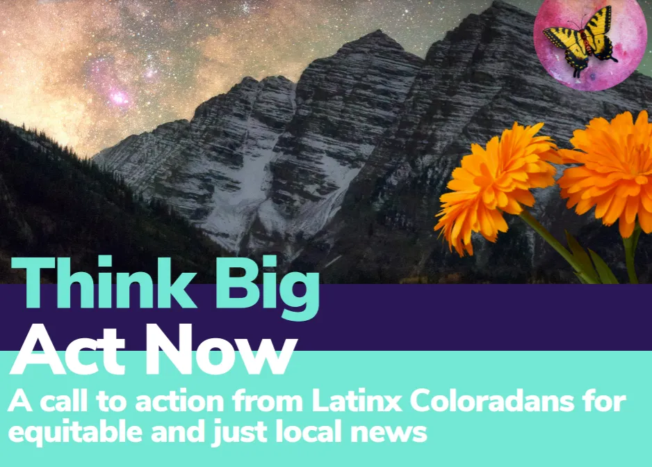 Graphic that reads "Think Big Act Now. A call to action from Latinx Coloradans for equitable and just local news"
